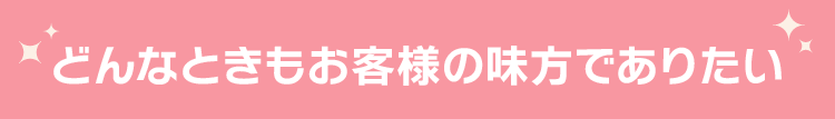どんなときもお客様の味方でありたい